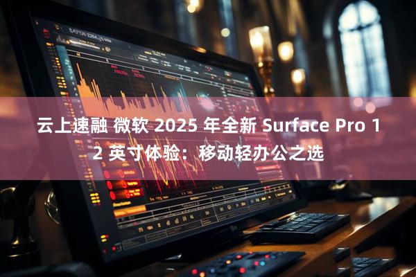 云上速融 微软 2025 年全新 Surface Pro 12 英寸体验：移动轻办公之选