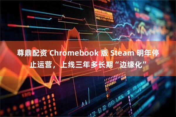尊鼎配资 Chromebook 版 Steam 明年停止运营，上线三年多长期“边缘化”