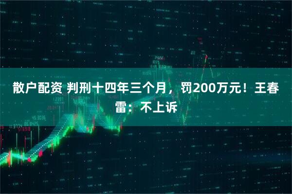 散户配资 判刑十四年三个月，罚200万元！王春雷：不上诉