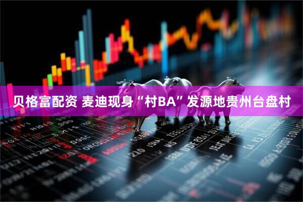 贝格富配资 麦迪现身“村BA”发源地贵州台盘村