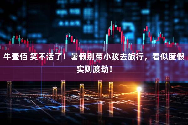牛壹佰 笑不活了！暑假别带小孩去旅行，看似度假实则渡劫！