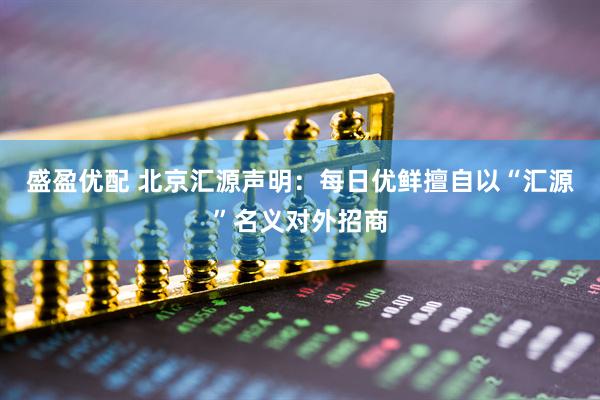 盛盈优配 北京汇源声明：每日优鲜擅自以“汇源”名义对外招商