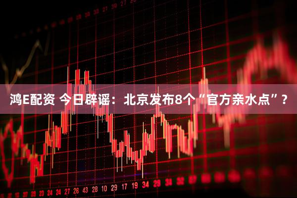 鸿E配资 今日辟谣：北京发布8个“官方亲水点”？