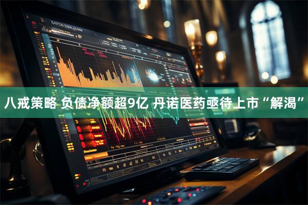 八戒策略 负债净额超9亿 丹诺医药亟待上市“解渴”