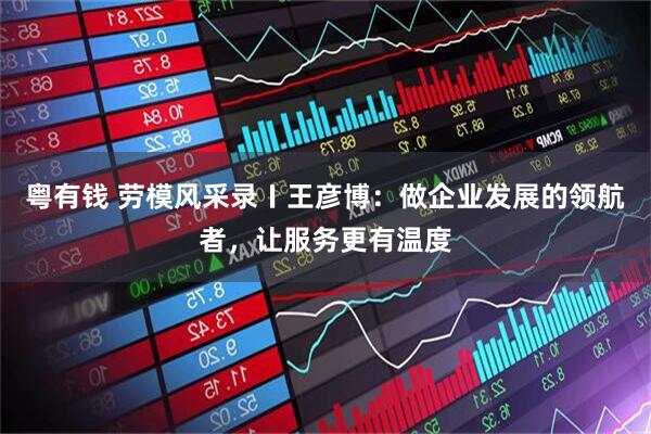 粤有钱 劳模风采录〡王彦博：做企业发展的领航者，让服务更有温度