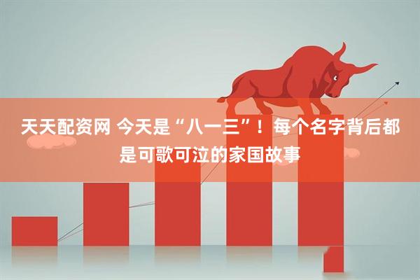 天天配资网 今天是“八一三”！每个名字背后都是可歌可泣的家国故事