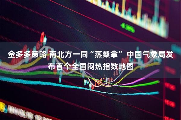 金多多策略 南北方一同“蒸桑拿” 中国气象局发布首个全国闷热指数地图
