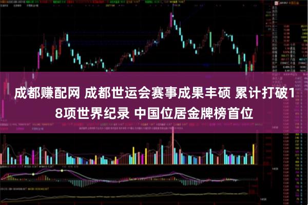 成都赚配网 成都世运会赛事成果丰硕 累计打破18项世界纪录 中国位居金牌榜首位