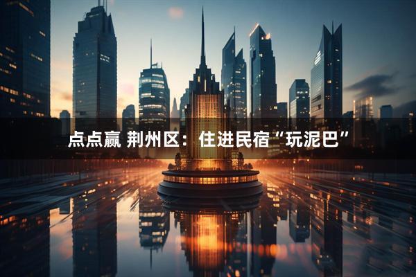 点点赢 荆州区：住进民宿“玩泥巴”