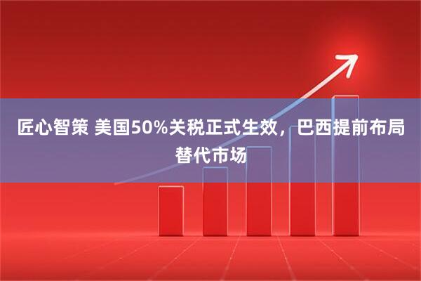 匠心智策 美国50%关税正式生效，巴西提前布局替代市场