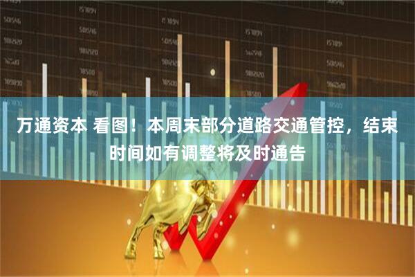 万通资本 看图！本周末部分道路交通管控，结束时间如有调整将及时通告