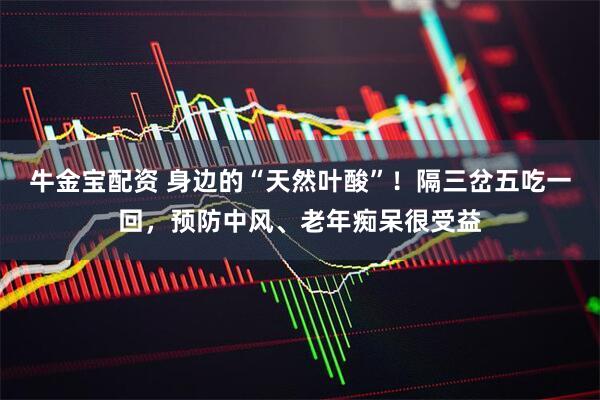 牛金宝配资 身边的“天然叶酸”！隔三岔五吃一回，预防中风、老年痴呆很受益