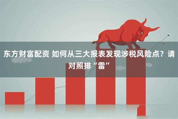 东方财富配资 如何从三大报表发现涉税风险点？请对照排“雷”