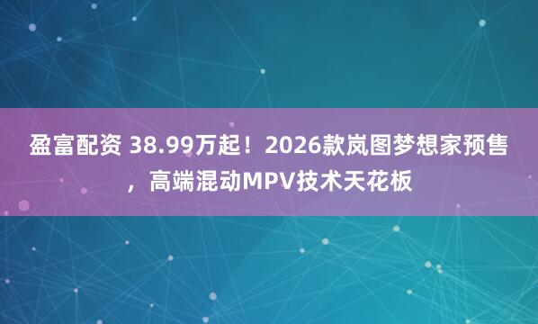 盈富配资 38.99万起！2026款岚图梦想家预售，高端混动MPV技术天花板