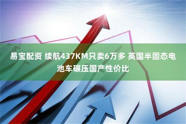 易宝配资 续航437KM只卖6万多 英国半固态电池车碾压国产性价比
