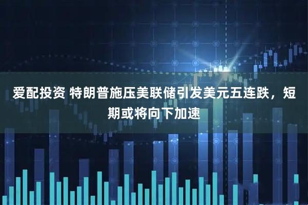 爱配投资 特朗普施压美联储引发美元五连跌，短期或将向下加速