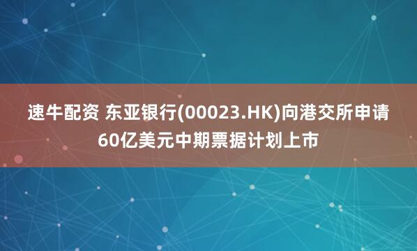 速牛配资 东亚银行(00023.HK)向港交所申请60亿美元中期票据计划上市