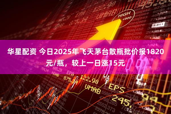 华星配资 今日2025年飞天茅台散瓶批价报1820元/瓶，较上一日涨15元