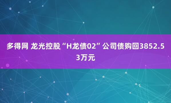 多得网 龙光控股“H龙债02”公司债购回3852.53万元