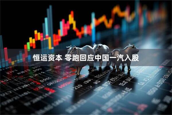恒运资本 零跑回应中国一汽入股