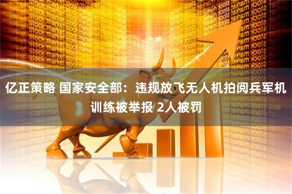 亿正策略 国家安全部：违规放飞无人机拍阅兵军机训练被举报 2人被罚
