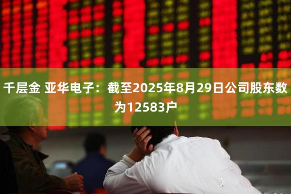 千层金 亚华电子：截至2025年8月29日公司股东数为12583户