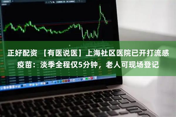 正好配资 【有医说医】上海社区医院已开打流感疫苗：淡季全程仅5分钟，老人可现场登记