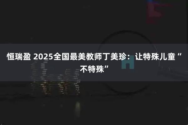 恒瑞盈 2025全国最美教师丁美珍：让特殊儿童“不特殊”