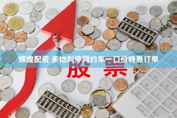 辉煌配资 多地叫停网约车一口价特惠订单