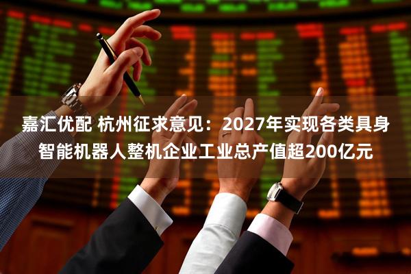 嘉汇优配 杭州征求意见：2027年实现各类具身智能机器人整机企业工业总产值超200亿元