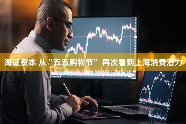 海证资本 从“五五购物节” 再次看到上海消费潜力