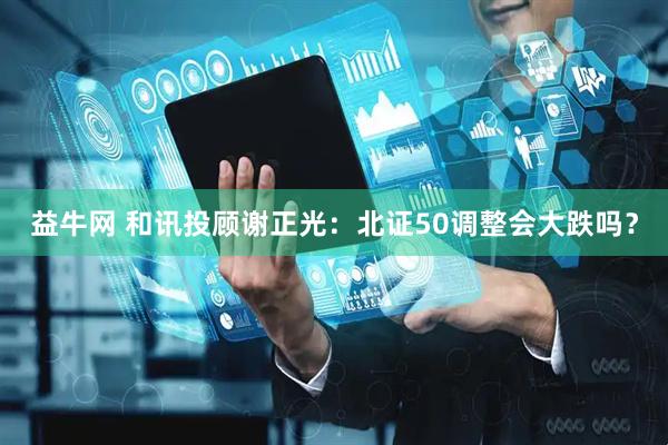 益牛网 和讯投顾谢正光：北证50调整会大跌吗？