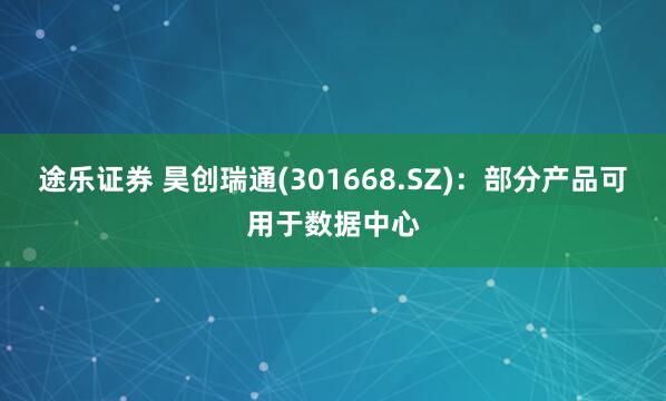 途乐证券 昊创瑞通(301668.SZ)：部分产品可用于数据中心