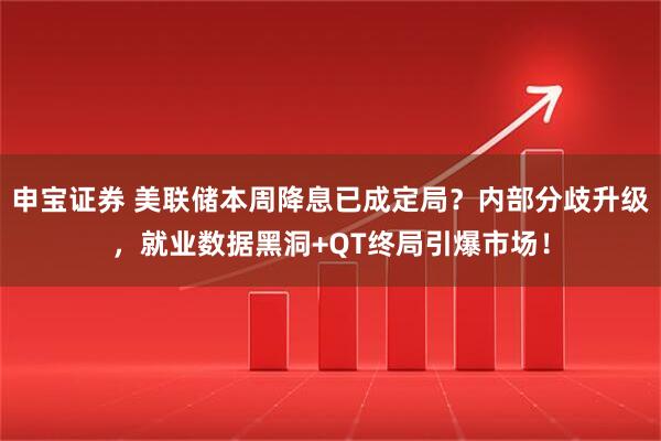 申宝证券 美联储本周降息已成定局？内部分歧升级，就业数据黑洞+QT终局引爆市场！