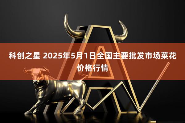 科创之星 2025年5月1日全国主要批发市场菜花价格行情