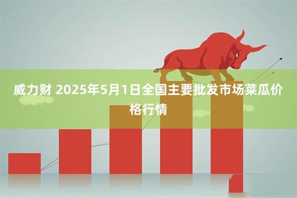 威力财 2025年5月1日全国主要批发市场菜瓜价格行情