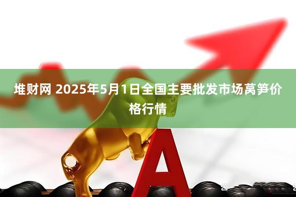 堆财网 2025年5月1日全国主要批发市场莴笋价格行情