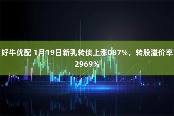 好牛优配 1月19日新乳转债上涨087%，转股溢价率2969%