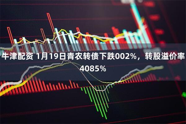 牛津配资 1月19日青农转债下跌002%,转股溢价率4085%