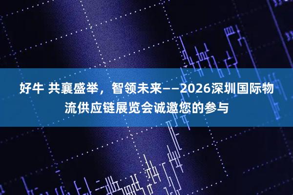 好牛 共襄盛举，智领未来——2026深圳国际物流供应链展览会诚邀您的参与