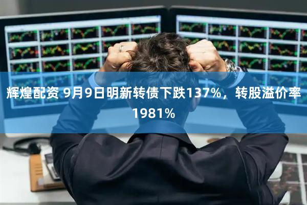 辉煌配资 9月9日明新转债下跌137%，转股溢价率1981%