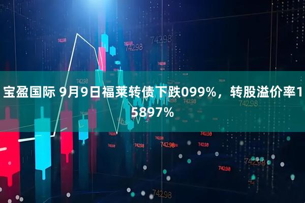 宝盈国际 9月9日福莱转债下跌099%，转股溢价率15897%