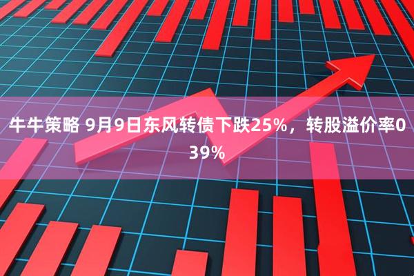 牛牛策略 9月9日东风转债下跌25%，转股溢价率039%