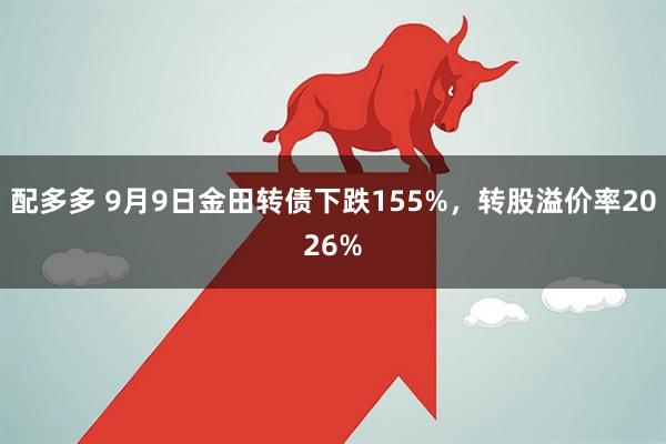 配多多 9月9日金田转债下跌155%，转股溢价率2026%