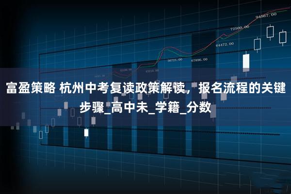富盈策略 杭州中考复读政策解读,报名流程的关键步骤_高中未_学籍_分数