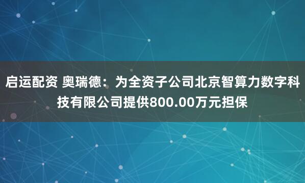 启运配资 奥瑞德：为全资子公司北京智算力数字科技有限公司提供800.00万元担保