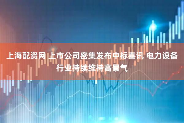 上海配资网 上市公司密集发布中标喜讯 电力设备行业持续维持高景气