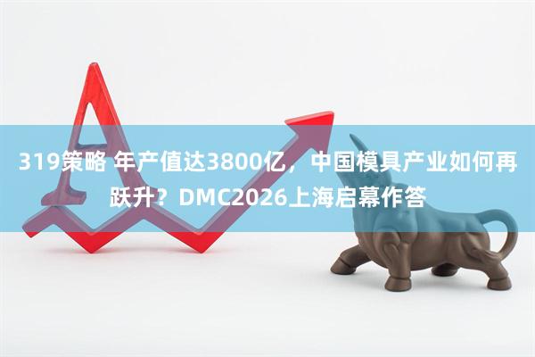 319策略 年产值达3800亿，中国模具产业如何再跃升？DMC2026上海启幕作答