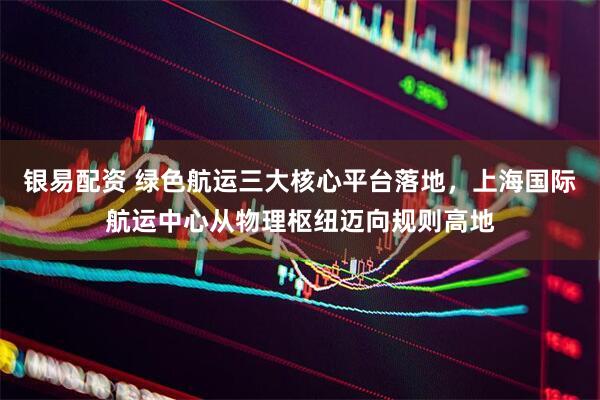 银易配资 绿色航运三大核心平台落地，上海国际航运中心从物理枢纽迈向规则高地